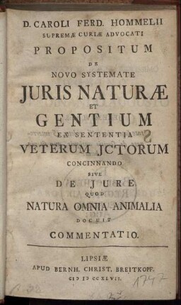 D. Caroli Ferd. Hommelii Supremæ Curiæ Advocati Propositum De Novo Systemate Iuris Naturæ Et Gentium Ex Sententia Veterum ICtorum Concinnando Sive De Iure Quod Natura Omnia Animalia Docuit Commentatio