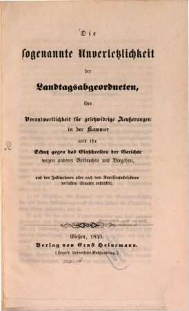 Die sogenannte Unverletzlichkeit der Landtagsabgeordneten, ihre Verantwortlichkeit für gesetzwidrige Aeußerungen in der Kammer und ihr Schutz gegen das Einschreiten der Gerichte wegen anderer Verbrechen und Vergehen : aus den Institutionen aller nach dem Repräsentativsysteme verfaßten Staaten entwickelt