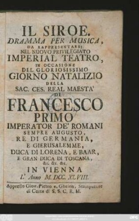 Il Siroe : Dramma Per Musica, Da Rappresentarsi Nel Nuovo Privilegiato Imperial Teatro, In Occasione Del Gloriosissimo Giorno Natalizio Della ... Di Francesco Primo Imperator De' Romani Sempre Augusto, Re Di Germania, ... In Vienna L'Anno M.DCC.XLVIII.