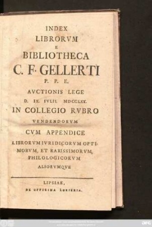 Index Librorvm E Bibliotheca C. F. Gellerti P. P. E. Avctionis Lege D. IX. Ivlii MDCCLXX. In Collegio Rvbro Vendendorvm : Cvm Appendice Librorvm Ivridicorvm Optimorvm, Et Rarissimorvm, Philologicorvm Aliorvmqve