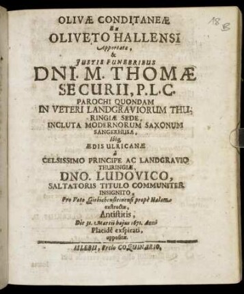 Olivae Conditaneae Ex Oliveto Hallensi Apportatae, & Iustis Funebribus Dni. M. Thomae Securii, P.L.C. Parochi Quondam In Veteri Landgraviorum Thuringiae Sede, Incluta Modernorum Saxonum Sangerhusa, Ibiq[ue] Aedis Ulricanae a Celsissimo Principe Ac Landgravio Thuringiae, Dno. Ludovico, Saltatoris Titulo Communiter Insignito, Pro Voto Giebichensteinensi prope Halam exstructae, Antistitis, Die 31. Martii huius 1671. Anni Placide exspirati, appositae