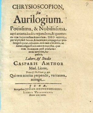 Chrysioscopion, seu Aurilogium : Potissima, & Nobilissima auri arcana aneu dolu repandens, & quomodo vitae hujus nostrae demensum, Deo volente, per id physice sanum, & incolume propagari, ac prolongari queat, edocens ...