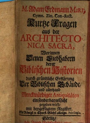 M. Adam Erdmann Miri, Gymn. Zitt. Con-Rect. Kurtze Fragen aus der Architectonica Sacra : Worinnen Denen Liebhabern derer Biblischen Historien durch gründliche Erklärung Der Biblischen Gebäude und allerhand Merckwürdiger Antiquitäten ein sonderbares Licht gegeben wird, mit beygefügtem Register