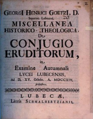 Georgi[i] Henrici Goetzi[i], D. Superint. Lubecens. Miscellanea Historico-Theologica, De Conjugio Eruditorum : in Examine Autumnali Lycei Lubecensis Ad D. XV. Octobr. A. MDCCXIV. proposita