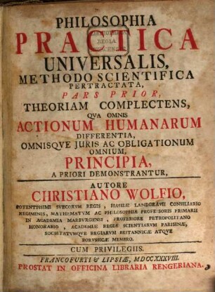 Philosophia Practica Universalis : Methodo Scientifica Pertractata, 1. Theoriam Complectens, Qua Omnis Actionum Humanarum Differentia, Omnisque Iuris Ac Obligationum Omnium, Principia, A Priori Demonstrantur