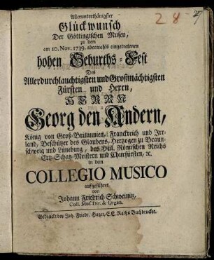 Allerunterthänigster Glückwunsch Der Göttingischen Musen, zu dem am 10. Nov. 1739. abermahls eingetretenen hohen Geburths-Fest Des Allerdurchlauchtigsten und Großmächtigsten Fürsten und Herrn, Herrn Georg den Andern, König von Groß-Britannien, Franckreich und Irrland, ... in dem Collegio Musico aufgeführet von Johann Friedrich Schweinitz, Coll. Mus. Dir. & Organ.