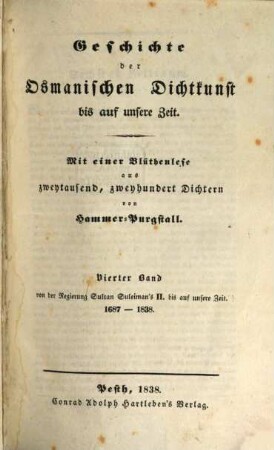 Geschichte der osmanischen Dichtkunst bis auf unsere Zeit : mit einer Blüthenlese aus zweytausend, zweyhundert Dichtern. 4, Von der Regierung Sultan Suleiman's II. bis auf unsre Zeit : 1687 - 1838