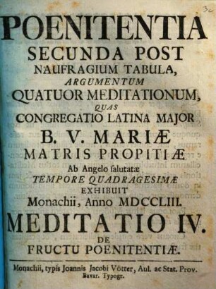 Poenitentia Secunda Post Naufragium Tabula, Argumentum Quatuor Meditationum : Quas Congregatio Latina Major B.V. Mariæ Matris Propitiæ Ab Angelo salutatæ Tempore Quadragesimae Exhibuit Monachii, Anno MDCCLIII., Meditatio IV.. De Fructu Poenitentiæ