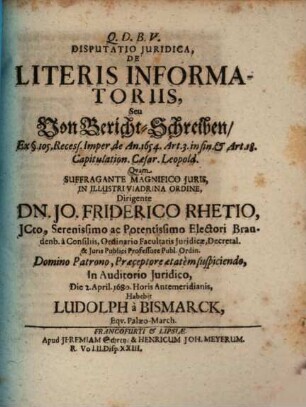 Disputatio Iuridica, De Literis Informatoriis, Seu Von BerichtSchreiben : Ex §. 105. Recess. Imper. de An. 1654. Art. 3. in fin. & Art. 18. Capitulation. Caesar. Leopold.