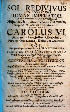 Sol redivivus augustissimus Roman. imperator, invictissimus ac potentissimus Hispaniae, et Indiarum, nec non Germaniae, Hungariae, et Bohemiae rex, archi-dux Austriae, etc. etc. Carolus VI. ...