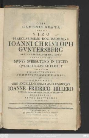 Otia Camenis Grata Canvnt Viro Praeclarissimo Doctissimoqve Ioanni Christoph Gvntersberg Artivm Liberialivm Magistro Merentissimo Mvnvs Svbrectoris In Lyceo Qvod Torgaviae Floret Collatvm Pie Gratvlantes Commilitones Et Amici Qvi Moderante Viro ... Ioanne Fridrico Hillero Poeseos In Academia Viteb. Professore Celeberrimo Artem Dispvtandi Exercent : Ad. D. IV. Avgvsti A. R. G. MDCCLIX