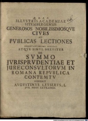 Illvstris Academiae Vitembergensis Generosos Nobilissimosqve Cives Ad Pvblicas Lectiones Observantissime Invitat Atqve Simvl Breviter De Svmmo Jvrisprvdentiae Et Jvreconsvltorvm In Romana Repvblica Contemtv Disserit Avgvstinvs Leyservs, L. Jvr. Prof. Extraord. : [P. P. Vitembergae V. Kal. Sept. anni MDCCVII.]