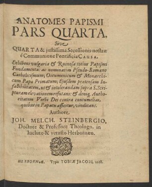 Anatomes Papismi Pars Quarta, Sive Quarta & iustissima Secessionis nostrae e Communione Pontificia Causa, Exhibens vulgaria & Ruinosa totius Papismi Fundamenta ... Authore Joh. Melch. Steinbergio ... Herbornae. Typis Tobiae Jacobi. 1668.