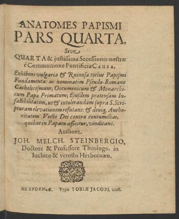 Anatomes Papismi Pars Quarta, Sive Quarta & iustissima Secessionis nostrae e Communione Pontificia Causa, Exhibens vulgaria & Ruinosa totius Papismi Fundamenta ... Authore Joh. Melch. Steinbergio ... Herbornae. Typis Tobiae Jacobi. 1668.