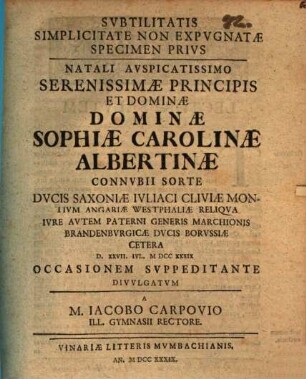 Subtilitatis simplicitate non expugnatae specimen ..., Prius. Natali auspicatissimo serenissimae principis et dominae dominae Sophiae Carolinae Albertinae connubii sorte ... occasionem suppeditante divulgatum a M. Iacobo Carpovio ...