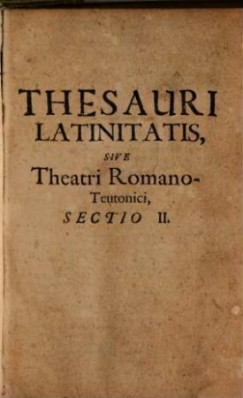 Thesaurus Sermonis Latini, Sive Theatrum Romano-Teutonicum, Omnia ferme utriusq[ue] Linguae Vocabula exhibens, Philologiae, Philosophiae, Medicinae, Jurisprudentiae ac Theologiae ... In Sectionibus III. : Cum Indice locupletissimo, 2