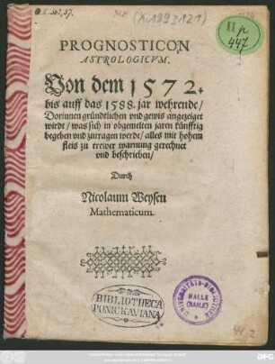 PROGNOSTICON || ASTROLOGICVM.|| Von dem 1572.|| bis auff das 1588. jar wehrende/|| Dorinnen gründtlichen vnd gewis angezeiget || wirdt/ was sich in obgemelten jaren künfftig || begeben vnd zutragen werde/ alles mit hohem || fleis zu trewer warnung gerechnet || vnd beschrieben/|| Durch || Nicolaum Weysen || Mathematicum.||