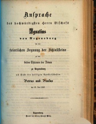 Ansprache des hochwürdigsten Herrn Bischofs Ignatius von Regensburg bei der feierlichen Segnung der Schlußsteine zu den beiden Thürmen des Domes zu Regensburg am Feste der heiligen Apostelfürsten Petrus und Paulus, den 29. Juni 1869