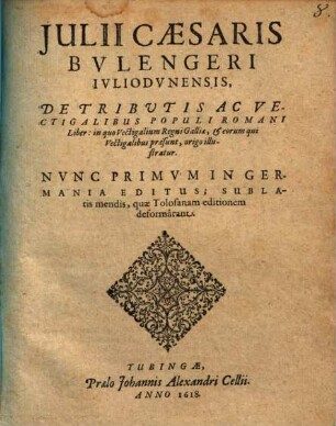 Julii Caesaris Bulengeri De tributis ac vectigalibus populi Romani liber : in quo vectigalium Regni Galliae & eorum qui vectigalibus praesunt, origo illustratur