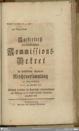 Kaiserlich-allergnädigstes Kommissions-Dekret an die hochlöbliche allgemeine Reichsversammlung zu Regensburg, de dato den 4ten April 1799. Wodurch derselben die Kaiserliche reichsoberhauptliche Erklärung an die Reichs-Friedens-Deputation mitgetheilt wird : Dictatum Ratisbonae die 4. Aprilis 1799. per Moguntinum