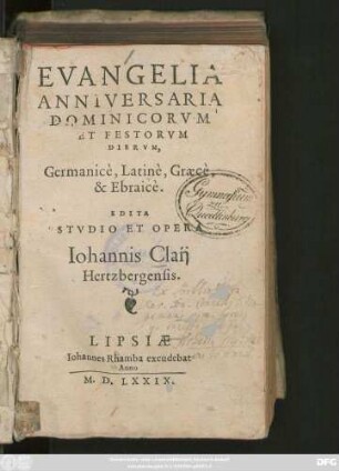 EVANGELIA || ANNIVERSARIA || DOMINICORVM || ET FESTORVM || DIERVM,|| Germanicè, Latinè, Graecè,|| & Ebraicè.|| EDITA || STVDIO ET OPERA || Iohannis Claij || Hertzbergensis.||