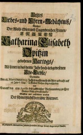 Letztes Liebes- und Ehren-Gedächtniß/ Welches Der Wohl-Edlen und Tugendreichen Frauen/ Frauen Catharina Elisabeth Opitzin gebohrnen Hartogs/ Als seiner in das dritte Jahr hoch-liebgewesenen Ehe-Liebste/ Da dieselbe Am 28. Martii dieses 1725. Jahrs/ nachdem sie ihr Alter gebracht auf 28. Jahr 61/2. Tage/ in Kindes-Nöthen selig verschieden/ Und Darauf den 2ten Aprilis bey zahlreicher Versammlung zu ihrer Grabes-Ruhe gebracht wurde/ Stifften und aufrichten wollen