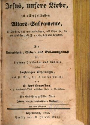 Jesus, unsere Liebe, im allerheiligsten Altars-Sakramente, als Opfer, das wir darbringen, als Speise, die wir genießen, als Freund, den wir besuchen : Ein Unterrichts-, Gebet- und Erbauungsbuch ... ; Mit 1 Stahlstiche