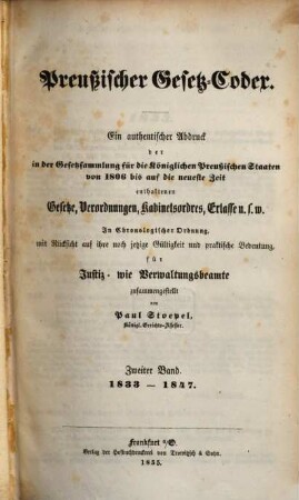 Preußischer Gesetz-Codex : e. authent. Abdr. d. in d. Gesetzsammlung für d. Königl. Preuß. Staaten von 1806 bis auf d. neueste Zeit enthaltenen Gesetze, Verordnungen, Kabinetsordres, Erlasse etc. ; in chronolog. Ordnung mit Rücks. auf ihre noch jetzige Gültigkeit u. prakt. Bedeutung zsgest, 2. 1833/47 (1855)