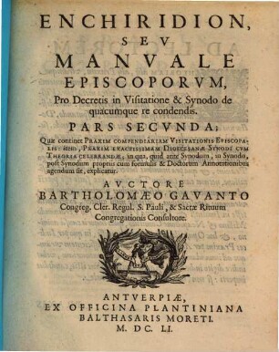 Enchiridion, Sev Manvale Episcoporvm, Pro Decretis in Visitatione & Synodo de quacumque re condendis : In duas partes diuisum ; Opus quibuscumque Ecclesiasticis perutile, et propè necessarium, 2. Quae continet Praxim Compendiariam Visitationis Episcopalis ... : item, Praxim exactissimam Dioecesanae Synodi cvm Theoria celebrandae ...
