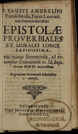 P. Fausti Andrelini Foroliviensis, Poetae Laureati atq[ue] Oratoris clarissimi Epistolae Proverbiales Et Morales Longe Lepidissimae, nec minus sententiosae : ad exemplar Coloniense IV. Id. Sept. Anno MDIX. impressum