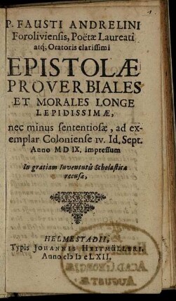 P. Fausti Andrelini Foroliviensis, Poetae Laureati atq[ue] Oratoris clarissimi Epistolae Proverbiales Et Morales Longe Lepidissimae, nec minus sententiosae : ad exemplar Coloniense IV. Id. Sept. Anno MDIX. impressum