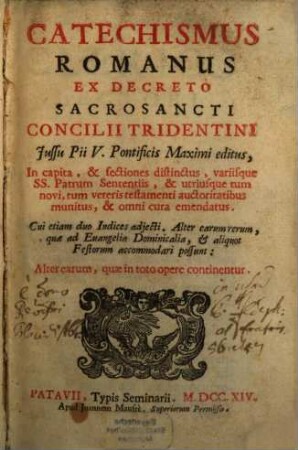 Catechismus Romanus Ex Decreto Sacrosancti Concilii Tridentini : In capita, & sectiones distinctus, variisque SS. Patrum Sententiis, & utriusque tum novi, tum veteris testamenti auctoritatibus munitus, & omni cura emendatus. Cui etiam duo Indices adjecti. Alter earum rerum, quæ Euangelia Dominicalia, & aliquot Festorum accommodari possunt: Alter earum, quæ in toto opere continentur