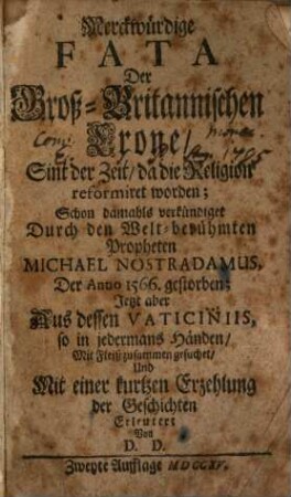 Merckwürdige Fata Der Groß-Britannischen Crone : Sint der Zeit, da die Religion reformiret worden; Schon damahls verkündiget Durch den Welt-berühmten Propheten Michael Nostradamus, Der Anno 1566. gestorben; Jetzt aber Aus dessen Vaticiniis, so in jedermans Händen