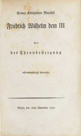 Seiner Königlichen Majestät Friedrich Wilhelm dem III Bei der Thronbesteigung allerunterthänigst überreicht