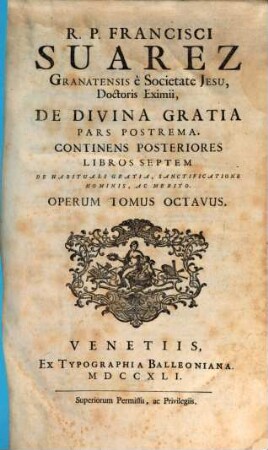 R. P. Francisci Suarez E Societate Jesu, Opera Omnia hactenus edita, 8. R. P. Francisci Suarez Granatensis è Societate Jesu, ... De Divina Gratia Pars Postrema : Continens Posteriores Libros Septem De Habituali Gratia, Sanctificatione Hominis, Ac Merito