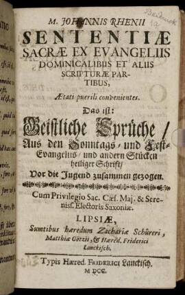 M. Johannis Rhenii Sententiae Sacrae Ex Evangeliis Dominicalibus Et Aliis Scripturae Partibus, Aetati puerili convenientes. Das ist: Geistliche Sprüche/ Aus den Sonntags- und Fest-Evangeliis/ und andern Stücken heiliger Schrift : Vor die Jugend zusammen gezogen