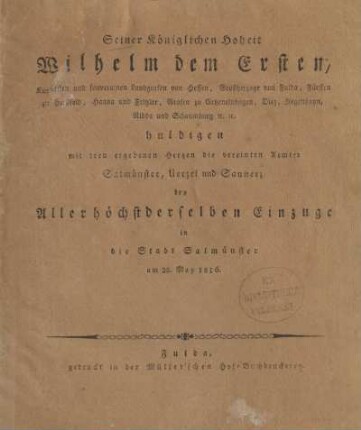 Seiner Königlichen Hoheit Wilhelm dem Ersten, Kurfürsten und souverainen Landgrafen von Hessen, Grossherzoge von Fulda, Fürsten zu Hersfeld, Hanau und Fritzlar, Grafen zu Catzenelnbogen, Diez, Ziegenhayn, Nidda und Schaumburg &c. &c. huldigen mit treu ergebenen Herzen die vereinten Aemter Salmünster, Uerzel und Sannerz bey Allerhöchstderselben Einzuge in die Stadt Salmünster am 25. May 1816