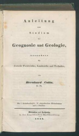 Anleitung zum Studium der Geognosie und Geologie, besonders für deutsche Forstwirthe, Landwirthe und Techniker, / von Bernhard Cotta. - 2 Tab.