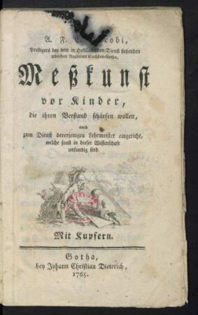 A. F. E. Jacobi, Predigers bey dem in Holländischen Dienst stehenden löblichen Regiment Sachßen-Gotha, Meßkunst vor Kinder, die ihren Verstand schärfen wollen : auch zum Dienst dererjenigen Lehrmeister eingericht, welche sonst in dieser Wissenschaft unkundig sind ; Mit Kupfern
