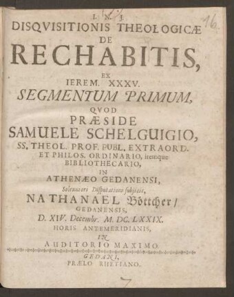 1: Disquisitionis Theologicae De Rechabitis, Ex. Jerem. XXXV. Segmentum ... : Quod Praeside Samuele Schelguigio, SS. Theol. Prof. Publ. Extraord. Et Phil os. Ordinario, itemque Bibliothecario, In Athenaeo Gedanensi, Solennioro Disputationi subiicit ...