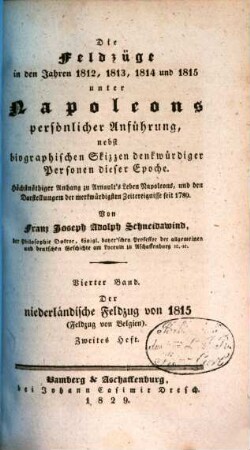 Die Feldzüge in den Jahren 1812, 1813, 1814 und 1815 unter Napoleons persönlicher Anführung : nebst biographischen Skizzen denkwürdiger Personen dieser Epoche ; höchstnöthiger Anhang zu Arnault's Leben Napoleons, und den Darstellungen der merkwürdigsten Zeitereignisse seit 1789, 4,2. Der niederländische Feldzug von 1815 : Feldzug von Belgien ; zweites Heft