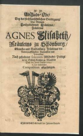 Abschieds-Ode/ Bey der höchstansehnlichen Beerdigung/ Des Weyland Hochgebohrnen Fräuleins/ Fräuleins Agnes Elisabeth/ Fräuleins zu Schönburg/ Glaucha und Waldenburg/ Fräuleins der Niedergraffschaften Hartenstein und Lichtenstein : Nach gehaltener solennen Abschieds-Predigt in der Schloß-Kirchen zu Manßfeld Den 24. Iunii Anno 1683. in einer sonderlichen Composition abgesungen