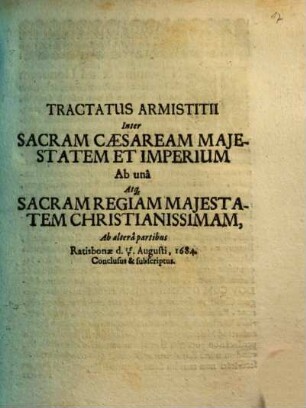 Tractatus Armistitii Inter Sacram Caesaream Majestatem Et Imperium Ab unâ Atq[ue] Sacram Regiam Majestatem Christianissimam, Ab alterâ partibus Ratisbonae d. 15/5. Augusti, 1684. Conclusus & subscriptus