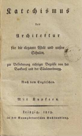 Katechismus der Architektur für die elegante Welt und unsere Schulen, zur Beförderung richtiger Begriffe von der Baukunst und der Säulenordnung : Nach d. Engl
