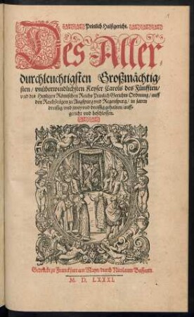 Peinlich Halßgericht.|| Des Aller=||durchleuchtigsten Großm[ae]chtig=||sten/ vn[ue]berwindlichsten Keyser Carols des F[ue]nfften/|| vnd des Heyligen R[oe]mischen Reichs Peinlich Gerichts Ordnung/ auff || den Reichßt[ae]gen zu Augspurg vnd Regenspurg/ in jaren || dreissig/ vnd zwey vnd dreissig gehalten/ auff=||gericht vnd beschlossen.||