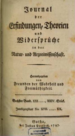Journal der Erfindungen, Theorien und Widersprüche in der Natur- und Arzneiwissenschaft : hrsg. von Freunden d. Wahrheit u. Freimüthigkeit. 6. 1797