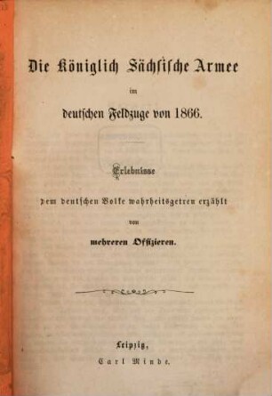 Die königlich sächsische Armee im deutschen Feldzuge von 1866 : Erlebnisse dem deutschen Volke wahrheitsgetreu erzählt
