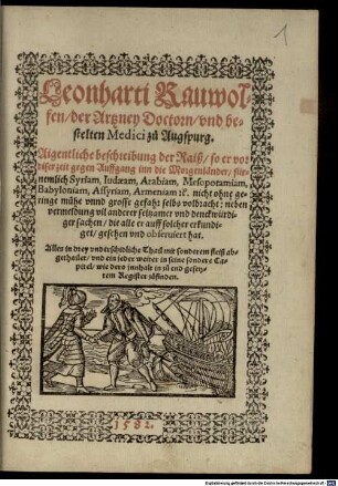Leonharti Rauwolfen, der Artzney Doctorn, vnd bestelten Medici zů Augspurg. Aigentliche beschreibung der Raiß, so er vor diser zeit gegen Auffgang inn die Morgenländer fürnemlich Syriam, Iudaeam, Arabiam, Mesopotamiam, Babyloniam, Assyriam, Armeniam [et]c. nicht ohne geringe mühe vnnd grosse gefahr selbs volbracht : neben vermeldung vil anderer seltzamer vnd denckwürdiger sachen, die alle er auff solcher erkundiget, gesehen vnd obseruiert hat. Alles in drey vnderschidliche Thail mit sonderem fleiß abgethailet, vnd ein jeder weiter in seine sondere Capitel, wie dero innhalt in zů end gesetztem Register zůfinden