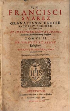 R. P. Francisci Svarez Granatensis, ... Opvs De Virtvte Et Statv Religionis : Qvo Qvid Contineatvr, Index proximus indicabit. 2