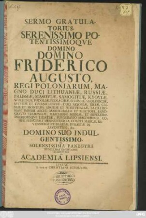 Sermo Gratulatorius, Serenissimo ... Domino Friderico Augusto, Regi Poloniarum ... Duci Saxoniae ... Et Electori ... Domino Suo Indulgentissimo, In Solennissima Panegyri Humillima Devotione Nuncupatus Ab Academia Lipsiensi